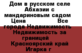 Дом в русском селе Абхазии с мандариновым садом › Цена ­ 1 000 000 - Все города Недвижимость » Недвижимость за границей   . Красноярский край,Игарка г.